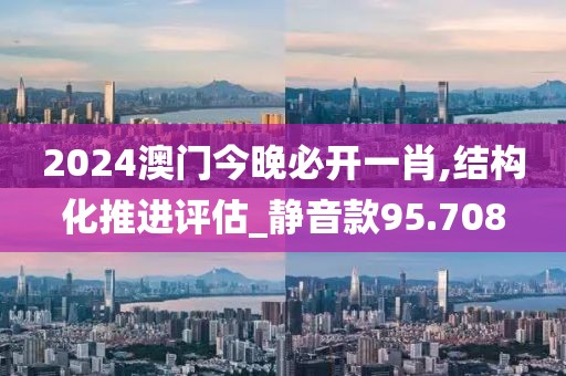 2024澳门今晚必开一肖,结构化推进评估_静音款95.708