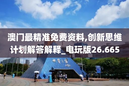 澳门最精准免费资料,创新思维计划解答解释_电玩版26.665