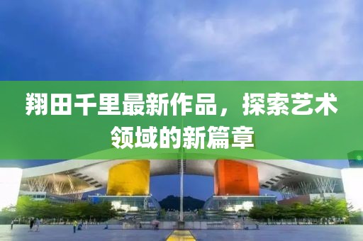 翔田千里最新作品，探索艺术领域的新篇章