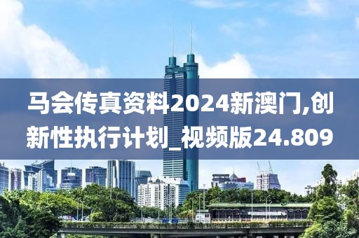马会传真资料2024新澳门,创新性执行计划_视频版24.809