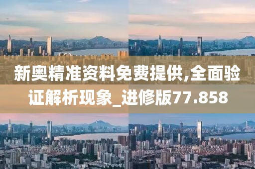 新奥精准资料免费提供,全面验证解析现象_进修版77.858