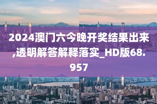 2024澳门六今晚开奖结果出来,透明解答解释落实_HD版68.957