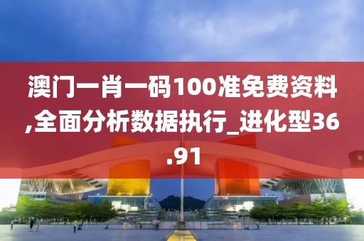 澳门一肖一码100准免费资料,全面分析数据执行_进化型36.91