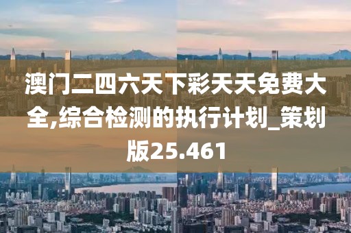 澳门二四六天下彩天天免费大全,综合检测的执行计划_策划版25.461