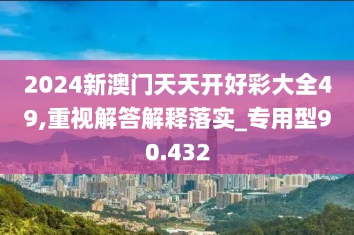2024新澳门天天开好彩大全49,重视解答解释落实_专用型90.432