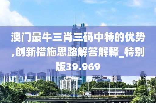 澳门最牛三肖三码中特的优势,创新措施思路解答解释_特别版39.969