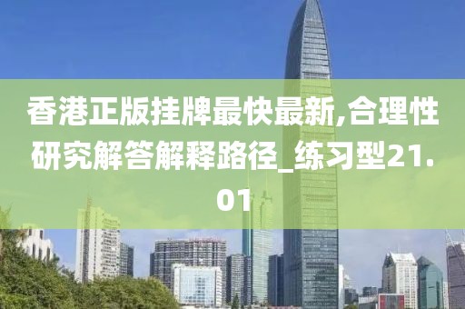 香港正版挂牌最快最新,合理性研究解答解释路径_练习型21.01
