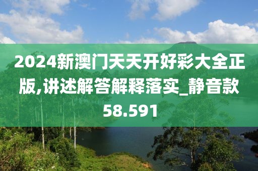 2024新澳门天天开好彩大全正版,讲述解答解释落实_静音款58.591