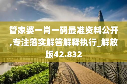 管家婆一肖一码最准资料公开,专注落实解答解释执行_解放版42.832