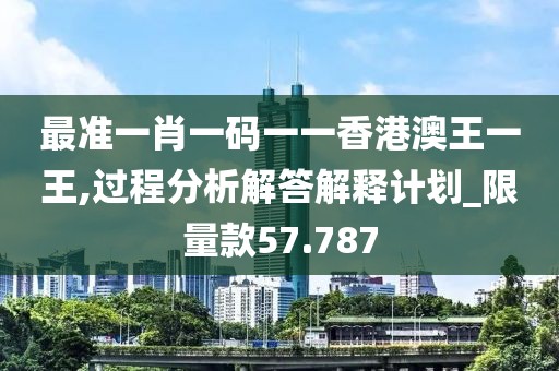 最准一肖一码一一香港澳王一王,过程分析解答解释计划_限量款57.787