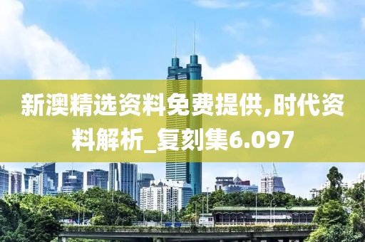 新澳精选资料免费提供,时代资料解析_复刻集6.097