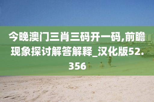 今晚澳门三肖三码开一码,前瞻现象探讨解答解释_汉化版52.356