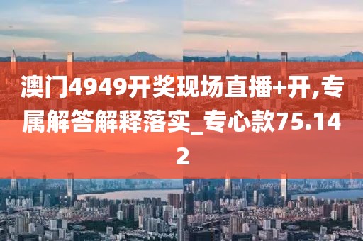 澳门4949开奖现场直播+开,专属解答解释落实_专心款75.142