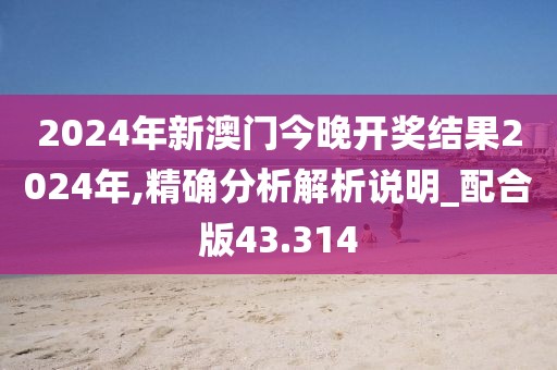 2024年新澳门今晚开奖结果2024年,精确分析解析说明_配合版43.314