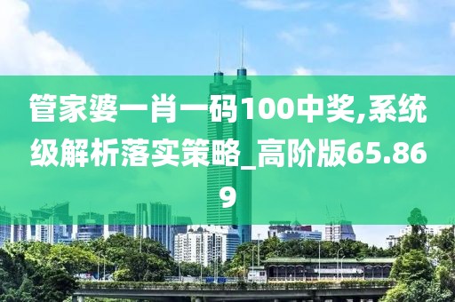 管家婆一肖一码100中奖,系统级解析落实策略_高阶版65.869