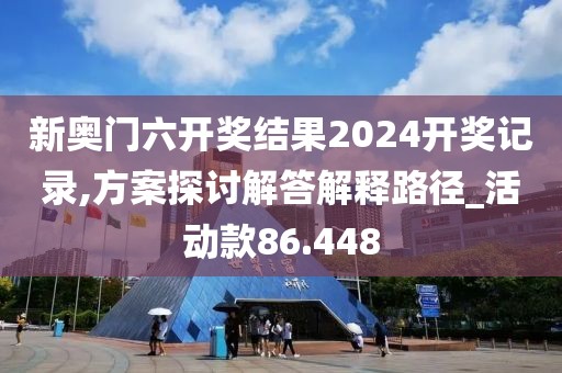 新奥门六开奖结果2024开奖记录,方案探讨解答解释路径_活动款86.448