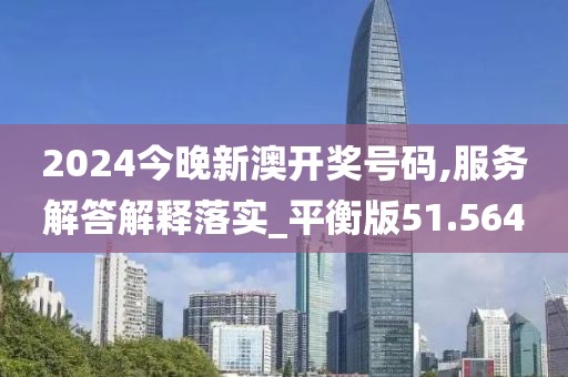 2024今晚新澳开奖号码,服务解答解释落实_平衡版51.564