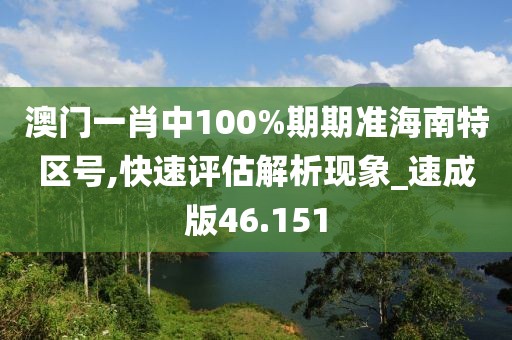 澳门一肖中100%期期准海南特区号,快速评估解析现象_速成版46.151