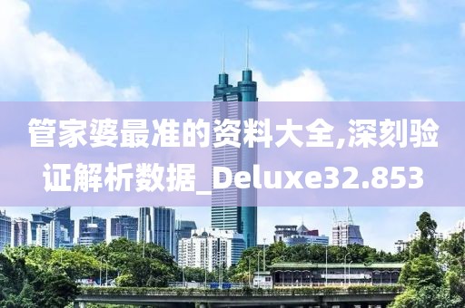 管家婆最准的资料大全,深刻验证解析数据_Deluxe32.853