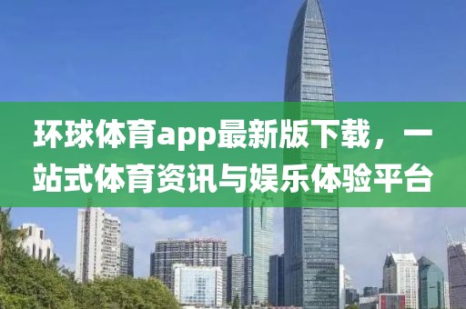 环球体育app最新版下载，一站式体育资讯与娱乐体验平台