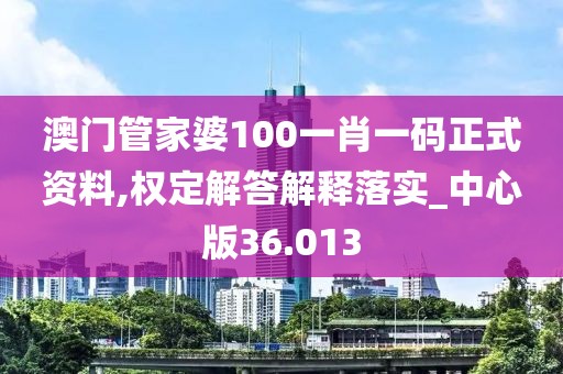 澳门管家婆100一肖一码正式资料,权定解答解释落实_中心版36.013