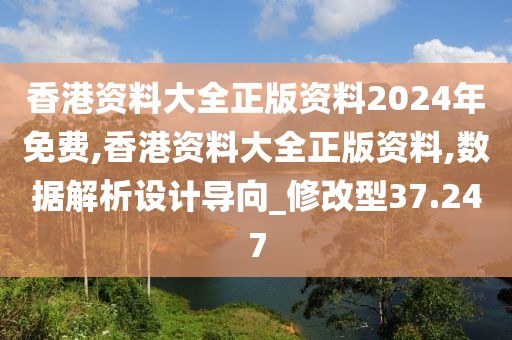 香港资料大全正版资料2024年免费,香港资料大全正版资料,数据解析设计导向_修改型37.247