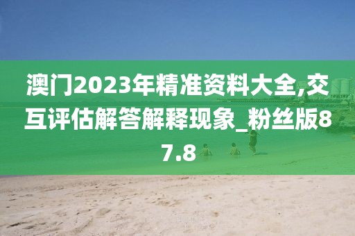 澳门2023年精准资料大全,交互评估解答解释现象_粉丝版87.8