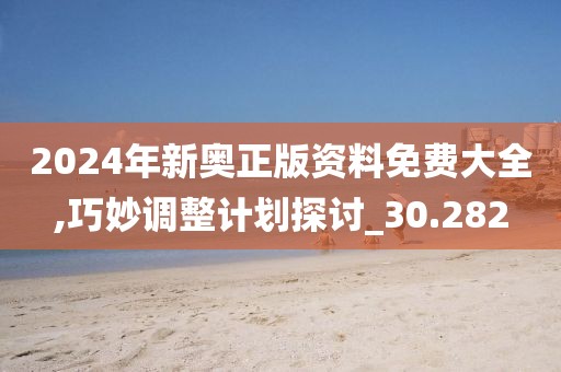 2024年新奥正版资料免费大全,巧妙调整计划探讨_30.282