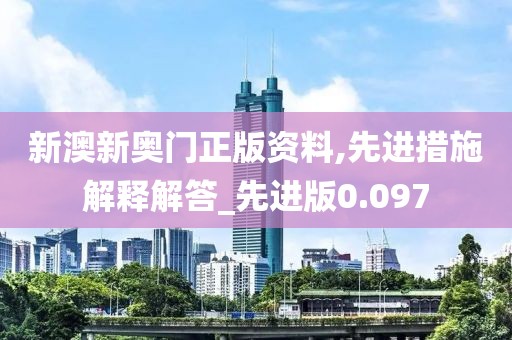 新澳新奥门正版资料,先进措施解释解答_先进版0.097