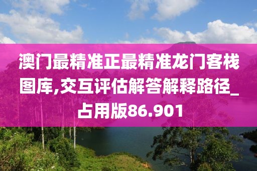 澳门最精准正最精准龙门客栈图库,交互评估解答解释路径_占用版86.901