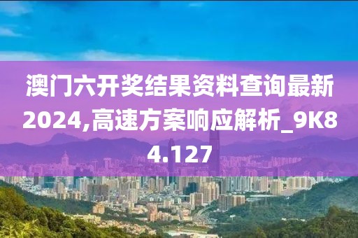 澳门六开奖结果资料查询最新2024,高速方案响应解析_9K84.127