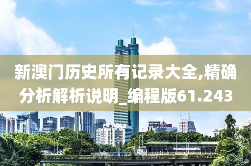 新澳门历史所有记录大全,精确分析解析说明_编程版61.243