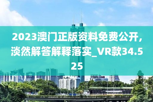 2023澳门正版资料免费公开,淡然解答解释落实_VR款34.525