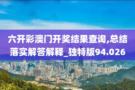 六开彩澳门开奖结果查询,总结落实解答解释_独特版94.026