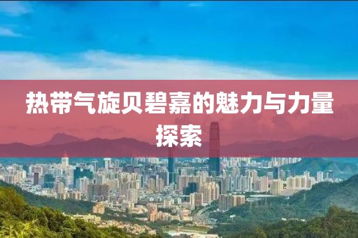 热带气旋贝碧嘉的魅力与力量探索