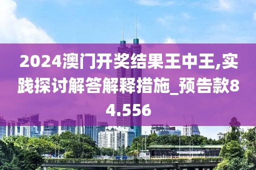2024澳门开奖结果王中王,实践探讨解答解释措施_预告款84.556