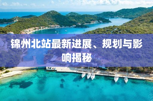 锦州北站最新进展、规划与影响揭秘