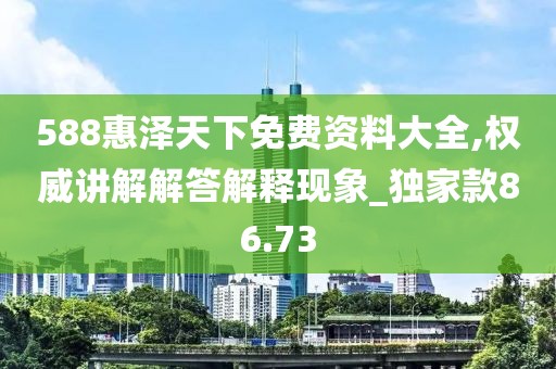 588惠泽天下免费资料大全,权威讲解解答解释现象_独家款86.73