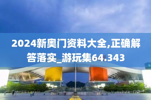 2024新奥门资料大全,正确解答落实_游玩集64.343