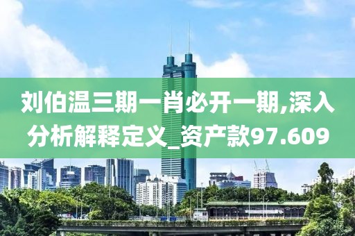 刘伯温三期一肖必开一期,深入分析解释定义_资产款97.609