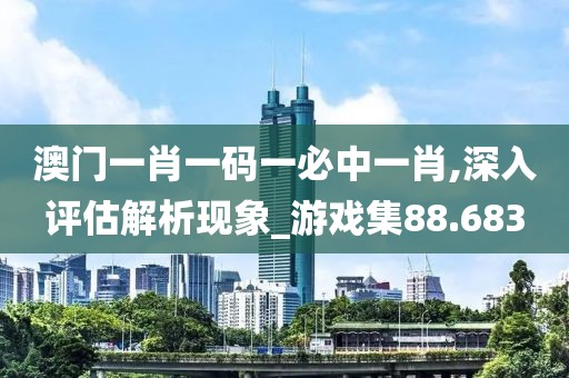 澳门一肖一码一必中一肖,深入评估解析现象_游戏集88.683