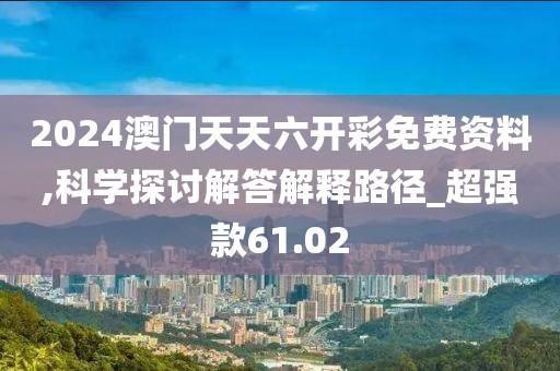 2024澳门天天六开彩免费资料,科学探讨解答解释路径_超强款61.02