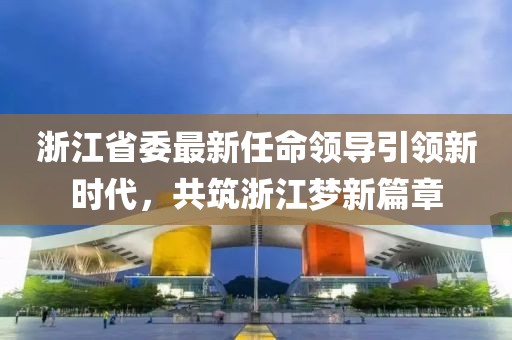 浙江省委最新任命领导引领新时代，共筑浙江梦新篇章