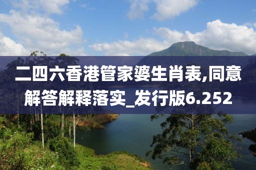 二四六香港管家婆生肖表,同意解答解释落实_发行版6.252