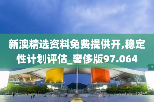 新澳精选资料免费提供开,稳定性计划评估_奢侈版97.064