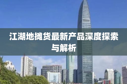 江湖地摊货最新产品深度探索与解析