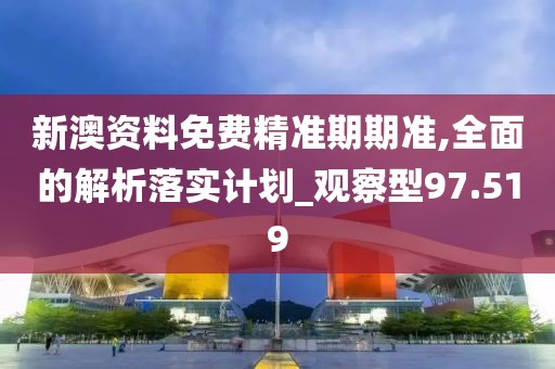 新澳资料免费精准期期准,全面的解析落实计划_观察型97.519