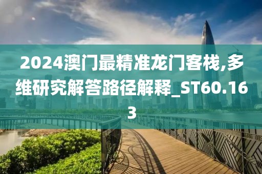 2024澳门最精准龙门客栈,多维研究解答路径解释_ST60.163