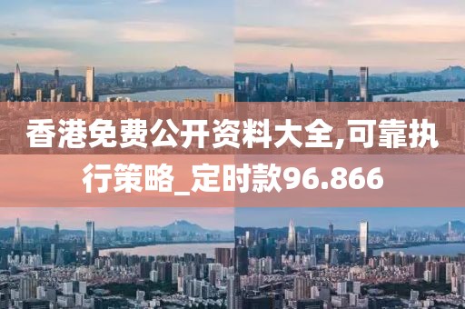 香港免费公开资料大全,可靠执行策略_定时款96.866