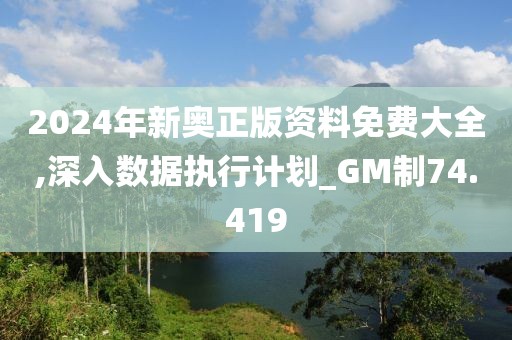 2024年新奥正版资料免费大全,深入数据执行计划_GM制74.419